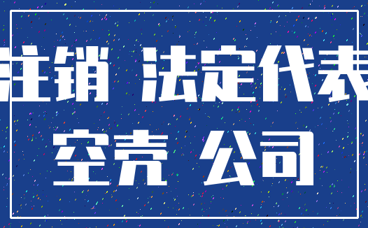 注销 法定代表_空壳 公司