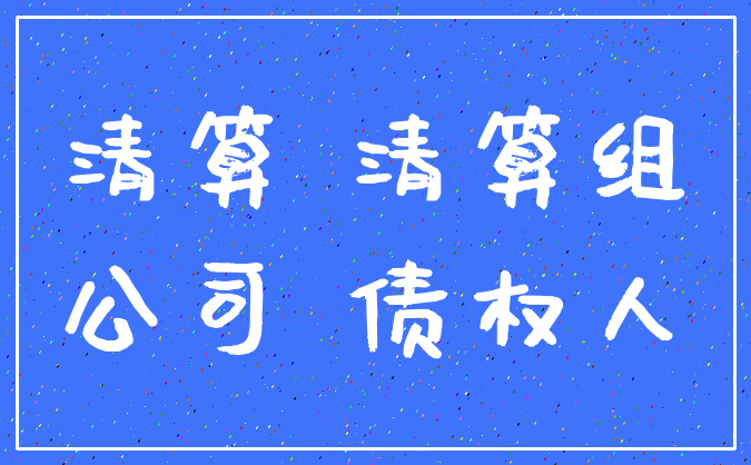 清算 清算组_公司 债权人