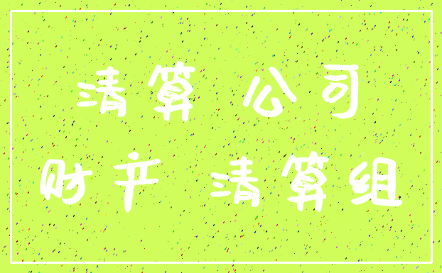 清算 公司_财产 清算组