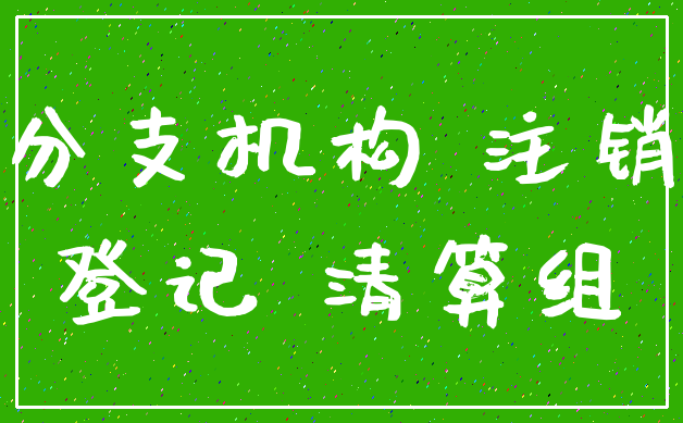 分支机构 注销_登记 清算组