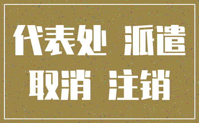 代表处 派遣_取消 注销