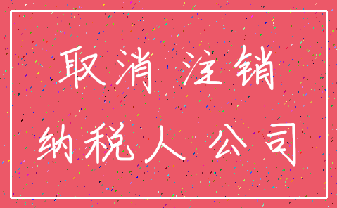 取消 注销_纳税人 公司