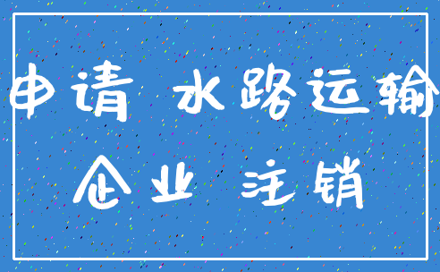 申请 水路运输_企业 注销