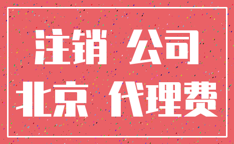 注销 公司_北京 代理费