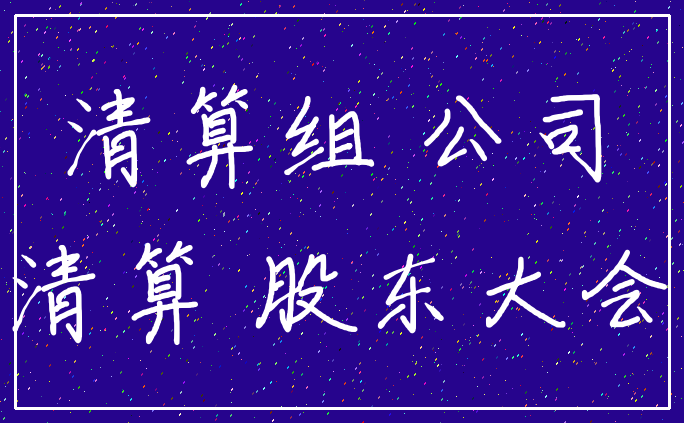 清算组 公司_清算 股东大会