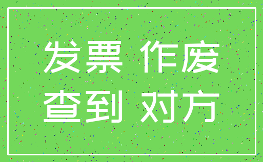 发票 作废_查到 对方