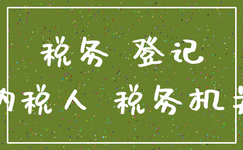 税务 登记_纳税人 税务机关