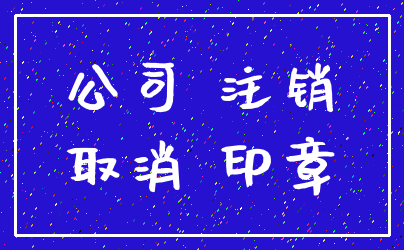 公司 注销_取消 印章
