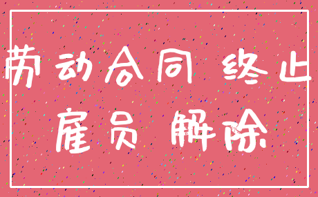 劳动合同 终止_雇员 解除