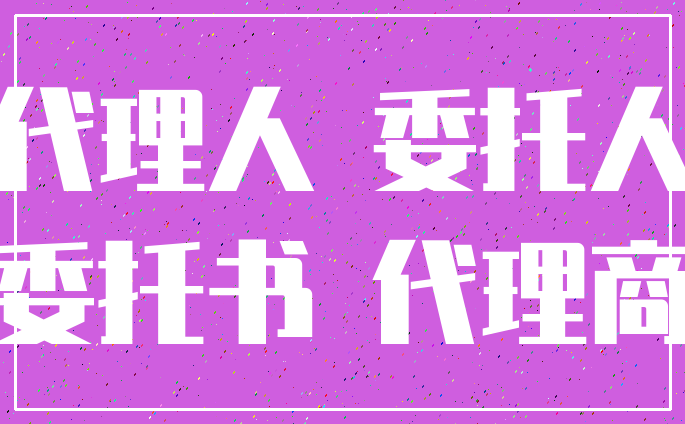 代理人 委托人_委托书 代理商