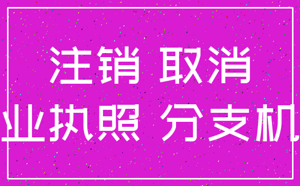 注销 取消_营业执照 分支机构