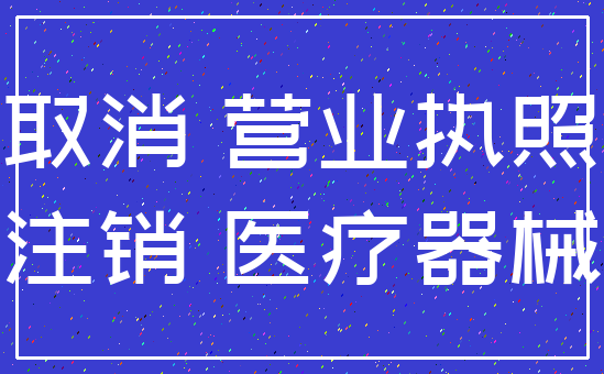 取消 营业执照_注销 医疗器械