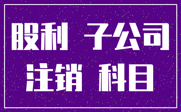 股利 子公司_注销 科目