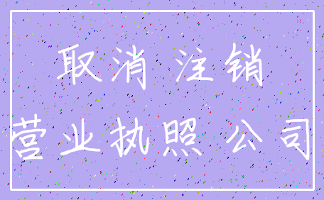 取消 注销_营业执照 公司