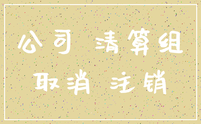 公司 清算组_取消 注销