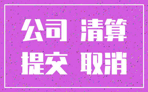 公司 清算_提交 取消