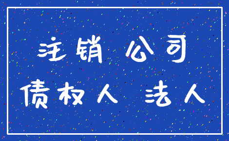 注销 公司_债权人 法人