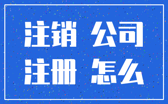 注销 公司_注册 怎么