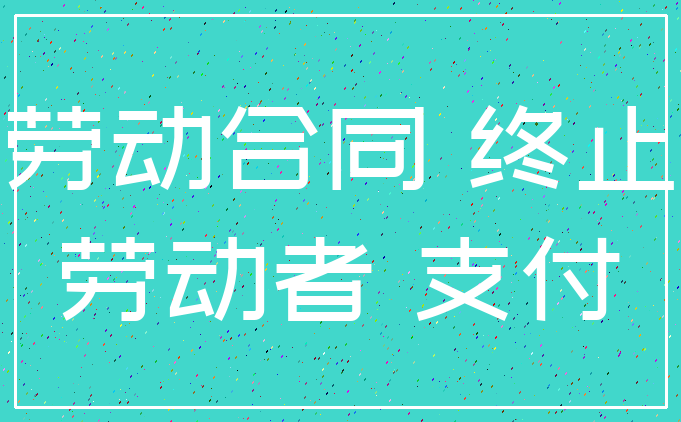 劳动合同 终止_劳动者 支付