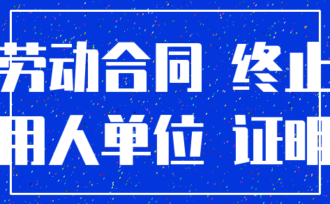 劳动合同 终止_用人单位 证明