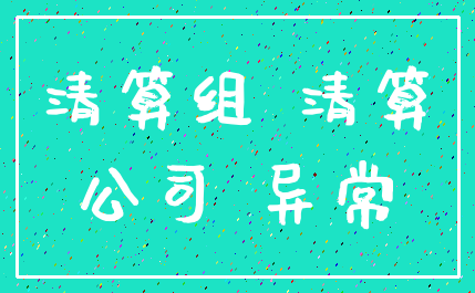 清算组 清算_公司 异常