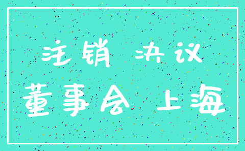 注销 决议_董事会 上海