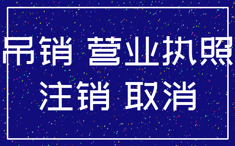 吊销 营业执照_注销 取消