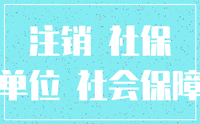 注销 社保_单位 社会保障