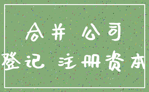 合并 公司_登记 注册资本