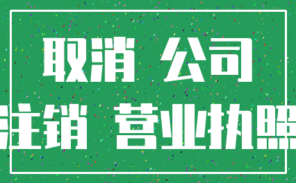取消 公司_注销 营业执照