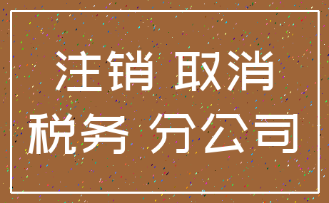 注销 取消_税务 分公司