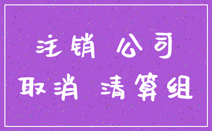 注销 公司_取消 清算组
