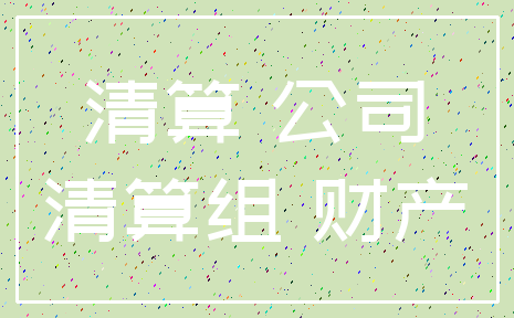 清算 公司_清算组 财产