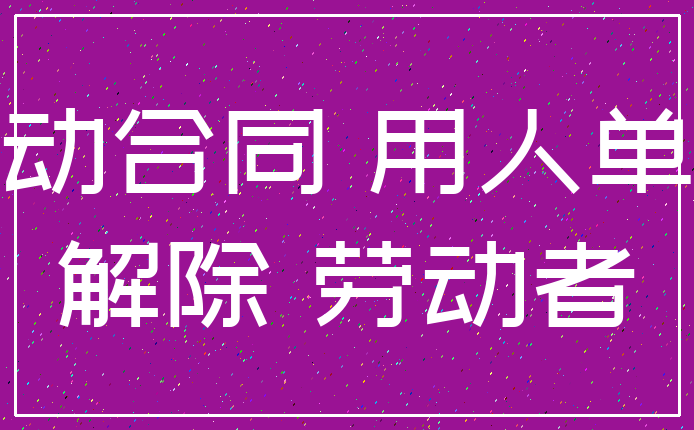劳动合同 用人单位_解除 劳动者