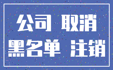 公司 取消_黑名单 注销