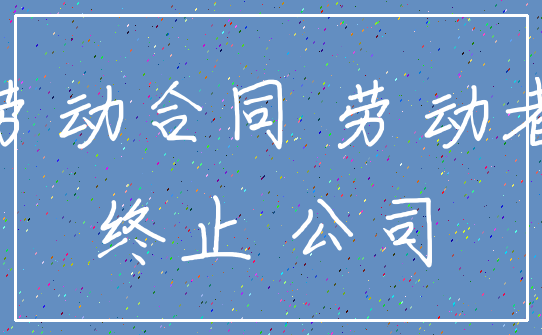 劳动合同 劳动者_终止 公司