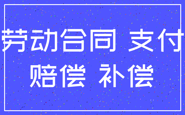 劳动合同 支付_赔偿 补偿