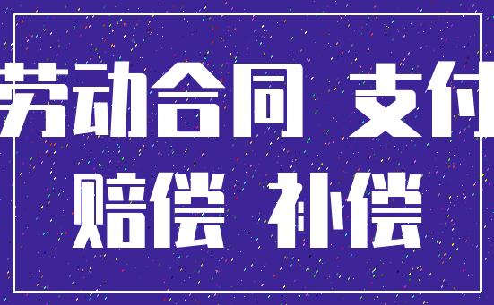 劳动合同 支付_赔偿 补偿