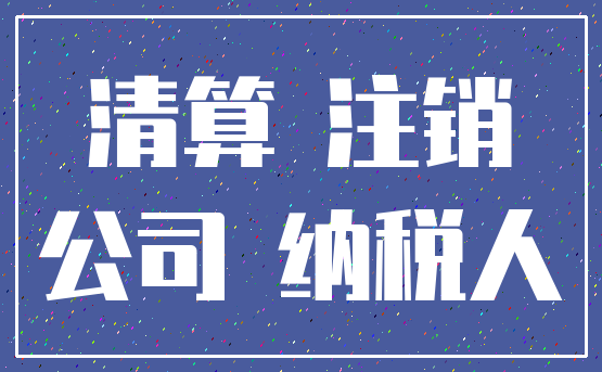 清算 注销_公司 纳税人