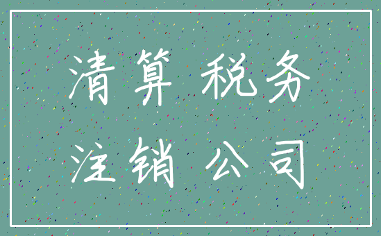 清算 税务_注销 公司