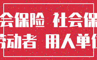 社会保险 社会保障_劳动者 用人单位