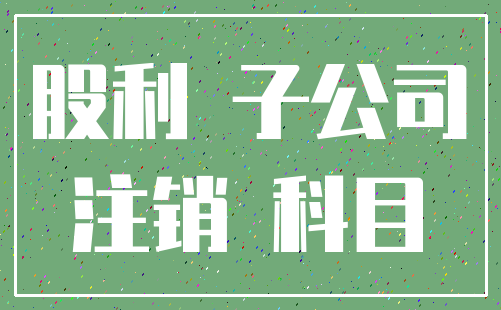股利 子公司_注销 科目