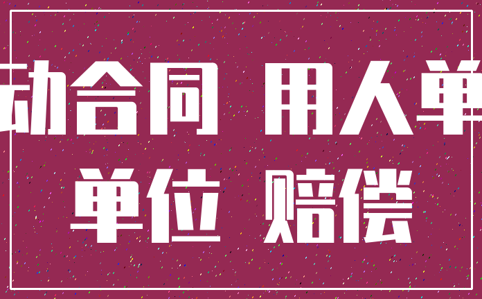 劳动合同 用人单位_单位 赔偿
