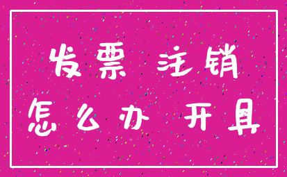 发票 注销_怎么办 开具