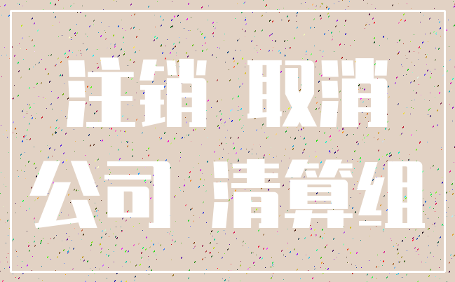 注销 取消_公司 清算组