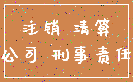 注销 清算_公司 刑事责任