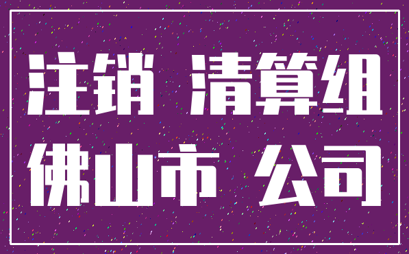 注销 清算组_佛山市 公司