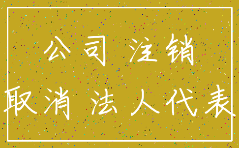 公司 注销_取消 法人代表