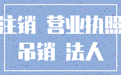 注销 营业执照_吊销 法人