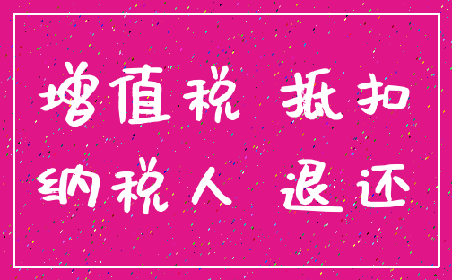 增值税 抵扣_纳税人 退还